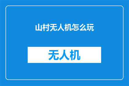 山村无人机怎么玩(如何驾驭山村上空的无人机：探索与实践指南)
