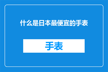 什么是日本最便宜的手表(探究日本市场上最经济实惠的手表：性价比之选还是价格陷阱？)
