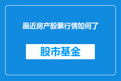 最近房产股票行情如何了(近期房产和股票市场表现如何？投资者应关注哪些关键指标？)