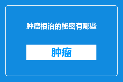 肿瘤根治的秘密有哪些(探索肿瘤根治的奥秘：隐藏在治疗背后的秘密是什么？)