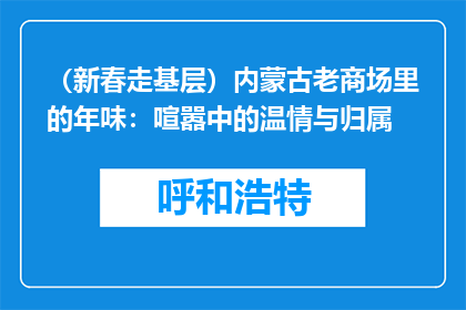 （新春走基层）内蒙古老商场里的年味：喧嚣中的温情与归属