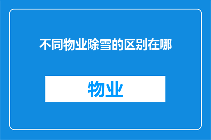 不同物业除雪的区别在哪(物业在除雪工作中的差异性体现在哪些方面？)