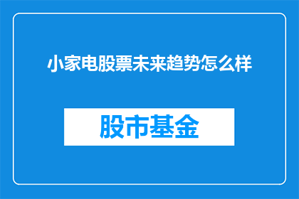 小家电股票未来趋势怎么样(小家电股票的未来趋势如何？投资者应关注哪些关键因素？)