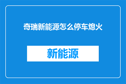 奇瑞新能源怎么停车熄火(奇瑞新能源停车熄火指南：如何正确操作以保持车辆安全？)
