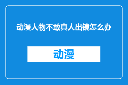 动漫人物不敢真人出镜怎么办(动漫人物为何在真人出镜时感到恐惧？)