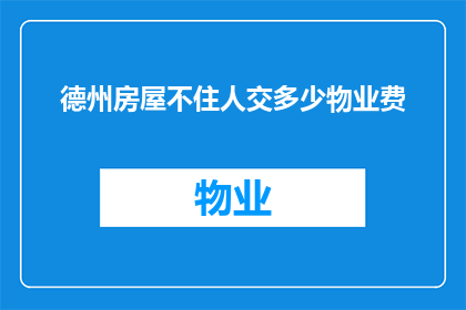 德州房屋不住人交多少物业费(德州房屋空置不居住，物业费应如何缴纳？)
