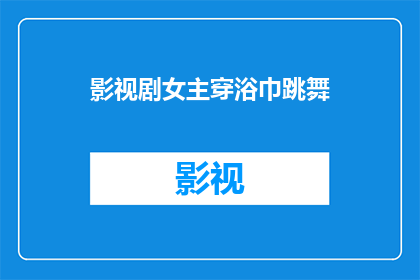 影视剧女主穿浴巾跳舞(影视剧女主穿浴巾跳舞，这是否意味着她正在挑战极限？)