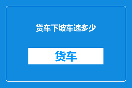 货车下坡车速多少(如何确定货车在下坡时的安全车速？)