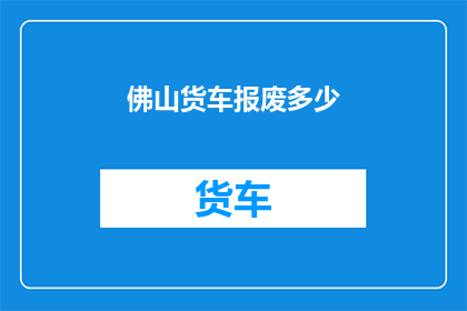佛山货车报废多少(佛山地区货车报废数量是多少？)