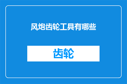 风炮齿轮工具有哪些(风炮齿轮工具的多样性：探索这些工具如何助力您的机械工程工作)