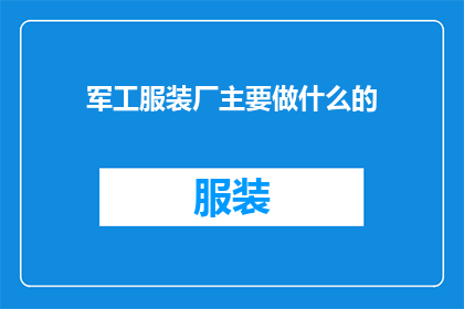 军工服装厂主要做什么的(军工服装厂主要负责哪些任务？)