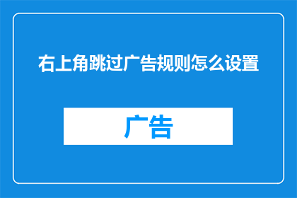 右上角跳过广告规则怎么设置(如何设置广告跳过规则以优化用户体验？)