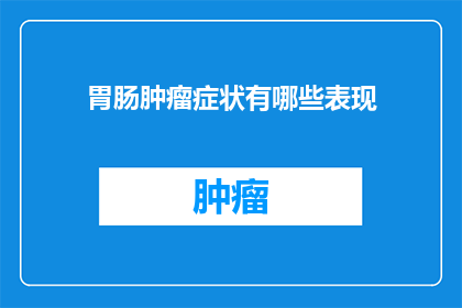 胃肠肿瘤症状有哪些表现(胃肠肿瘤的症状表现有哪些？)