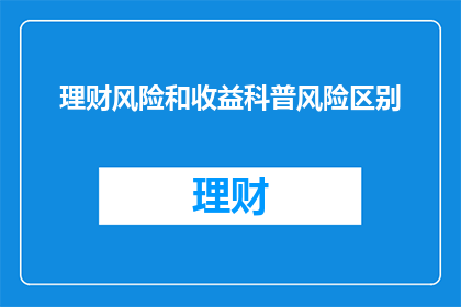 理财风险和收益科普风险区别(理财风险与收益：它们之间有何本质区别？)