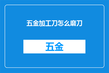 五金加工刀怎么磨刀(如何正确磨砺五金加工刀？)