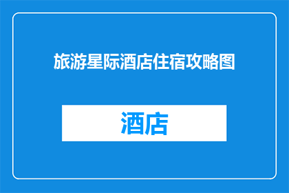 旅游星际酒店住宿攻略图(如何规划一次星际酒店的住宿体验？)