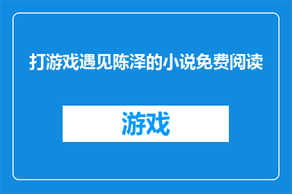 打游戏遇见陈泽的小说免费阅读(免费阅读陈泽打游戏的小说是否真实存在？)