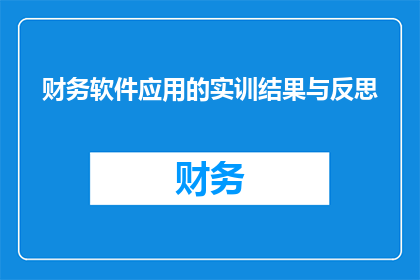 财务软件应用的实训结果与反思(财务软件应用的实训成果与反思：如何通过实践提升技能？)