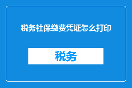 税务社保缴费凭证怎么打印(如何打印税务和社保缴费凭证？)