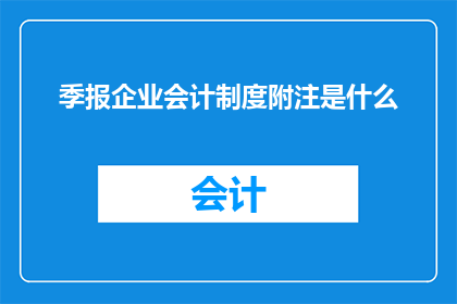 季报企业会计制度附注是什么(企业会计制度中，季报附注的具体内容是什么？)