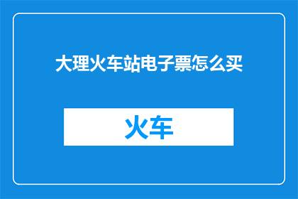 大理火车站电子票怎么买(如何购买大理火车站的电子票？)