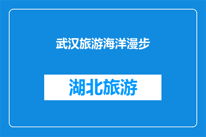 武汉旅游海洋漫步(武汉之旅：您是否已经体验过海洋漫步的魅力？)
