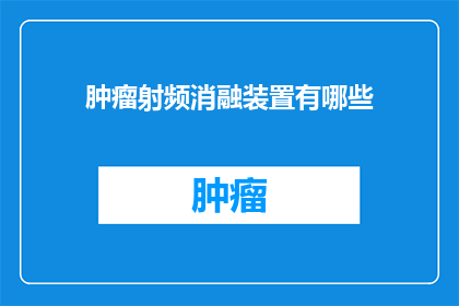 肿瘤射频消融装置有哪些(肿瘤射频消融装置的多样性与功能：您了解其具体种类吗？)