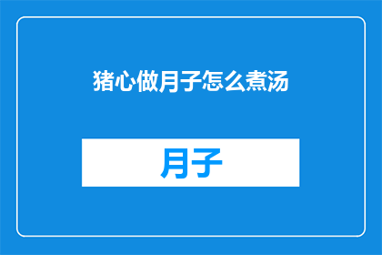 猪心做月子怎么煮汤(如何制作营养丰富的猪心月子汤？)
