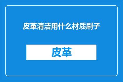 皮革清洁用什么材质刷子(皮革清洁用什么材质刷子？)