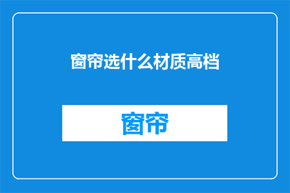窗帘选什么材质高档(选择哪种材质的窗帘才能体现高档感？)