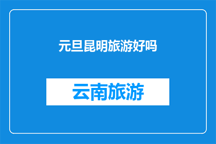 元旦昆明旅游好吗(元旦期间去昆明旅游，体验这座春城的独特魅力是否值得？)