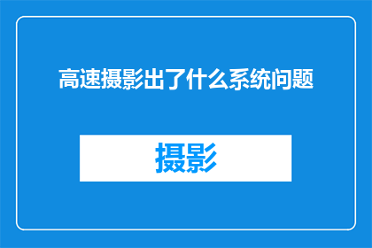 高速摄影出了什么系统问题(高速摄影技术中出现了哪些系统问题？)