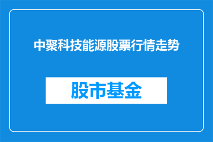 中聚科技能源股票行情走势(中聚科技能源股票行情走势如何？投资者应关注哪些关键因素？)