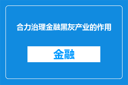 合力治理金融黑灰产业的作用(合力治理金融黑灰产业：其作用为何如此关键？)