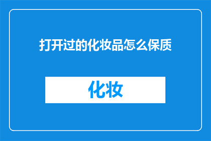 打开过的化妆品怎么保质(如何妥善保存已开封的化妆品以保持其品质？)