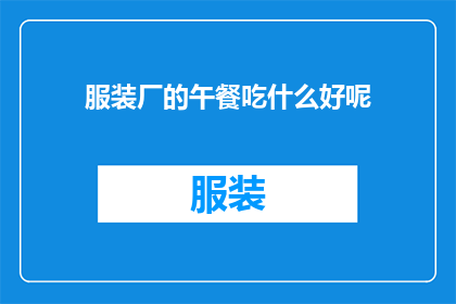 服装厂的午餐吃什么好呢(服装厂员工午餐选择指南：如何为忙碌的工作日准备营养均衡的餐食？)