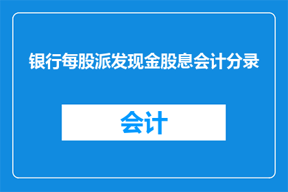 银行每股派发现金股息会计分录(如何正确记录银行每股派发的现金股息？)