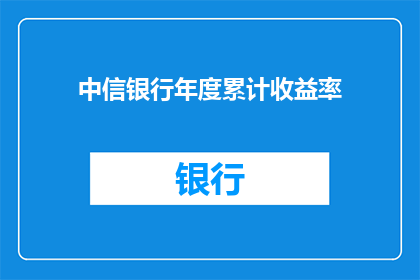 中信银行年度累计收益率(中信银行年度累计收益率是否令人满意？)