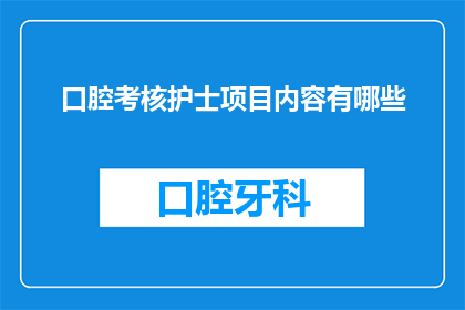 口腔考核护士项目内容有哪些(请问口腔护理护士项目包括哪些关键内容？)