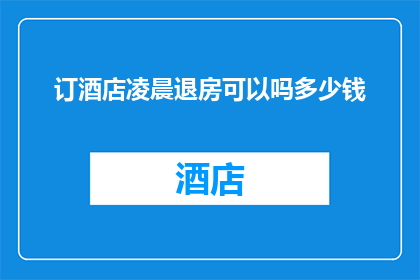 订酒店凌晨退房可以吗多少钱(深夜退房的酒店费用是多少？)