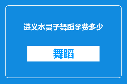 遵义水灵子舞蹈学费多少(遵义水灵子舞蹈课程的费用是多少？)