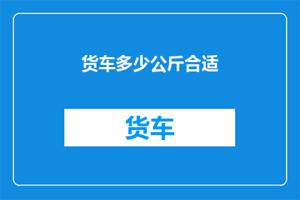 货车多少公斤合适(货车的理想载重是多少？)