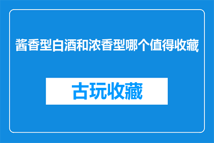 酱香型白酒和浓香型哪个值得收藏(收藏价值：酱香型白酒还是浓香型白酒更值得珍藏？)