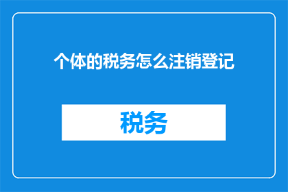个体的税务怎么注销登记(个体税务注销登记流程及注意事项详解)