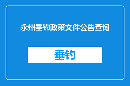 永州垂钓政策文件公告查询(如何查询永州垂钓政策的官方文件？)