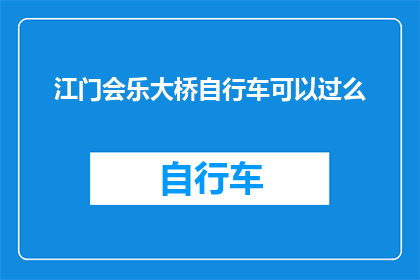 江门会乐大桥自行车可以过么(江门会乐大桥是否允许自行车通行？)