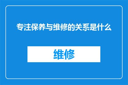 专注保养与维修的关系是什么(保养与维修：它们之间存在着怎样不可忽视的关联？)