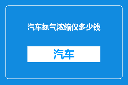 汽车氮气浓缩仪多少钱(汽车氮气浓缩仪的价格是多少？)