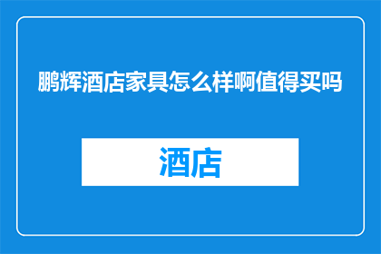 鹏辉酒店家具怎么样啊值得买吗(鹏辉酒店家具是否值得购买？)