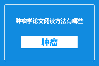 肿瘤学论文阅读方法有哪些(如何有效阅读肿瘤学论文以增进理解与研究？)